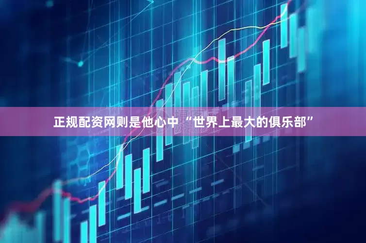 正规配资网则是他心中 “世界上最大的俱乐部”