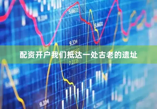 配资开户我们抵达一处古老的遗址