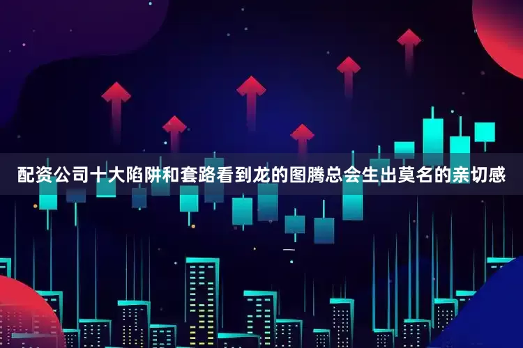 配资公司十大陷阱和套路看到龙的图腾总会生出莫名的亲切感