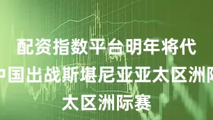 配资指数平台明年将代表中国出战斯堪尼亚亚太区洲际赛