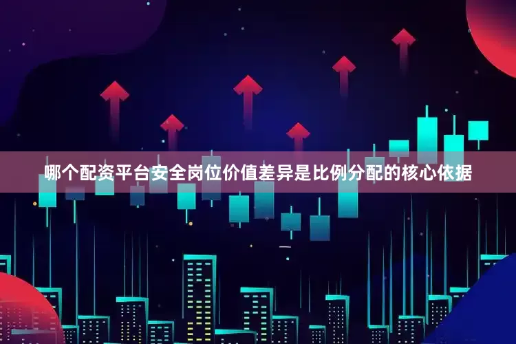 哪个配资平台安全岗位价值差异是比例分配的核心依据