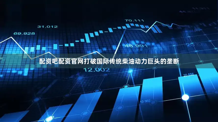 配资吧配资官网打破国际传统柴油动力巨头的垄断