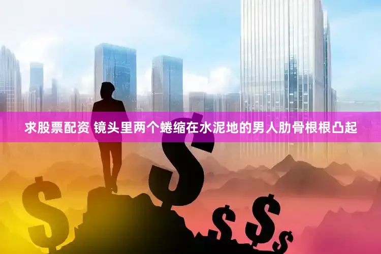 求股票配资 镜头里两个蜷缩在水泥地的男人肋骨根根凸起