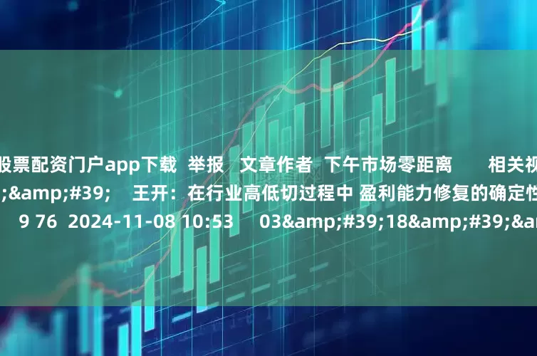 股票配资门户app下载  举报   文章作者  下午市场零距离       相关视频  07&#39;56&#39;&#39;    王开：在行业高低切过程中 盈利能力修复的确定性是中期线索｜盘前掘金    9 76  2024-11-08 10:53     03&#39;18&#39;&#39;    应雁芳：市场活跃度提升 个股承接力度较强｜微策略    10 61  2024-11-08 
