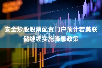 安全炒股股票配资门户预计若美联储继续实施降息政策