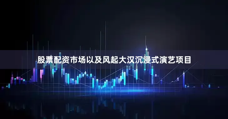 股票配资市场以及风起大汉沉浸式演艺项目