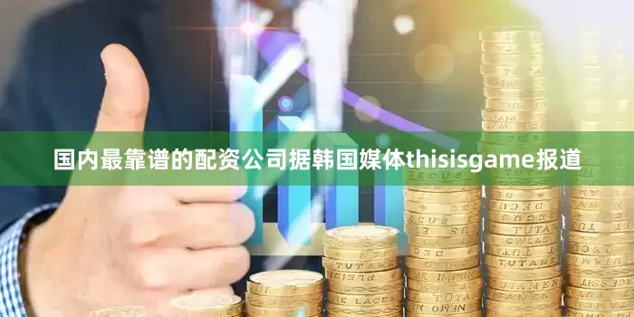 国内最靠谱的配资公司据韩国媒体thisisgame报道