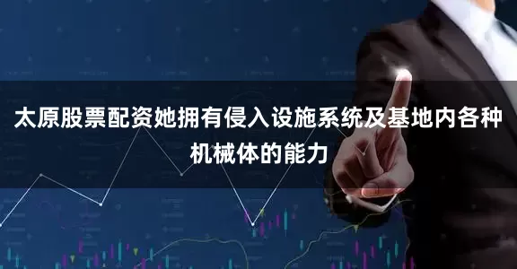 太原股票配资她拥有侵入设施系统及基地内各种机械体的能力
