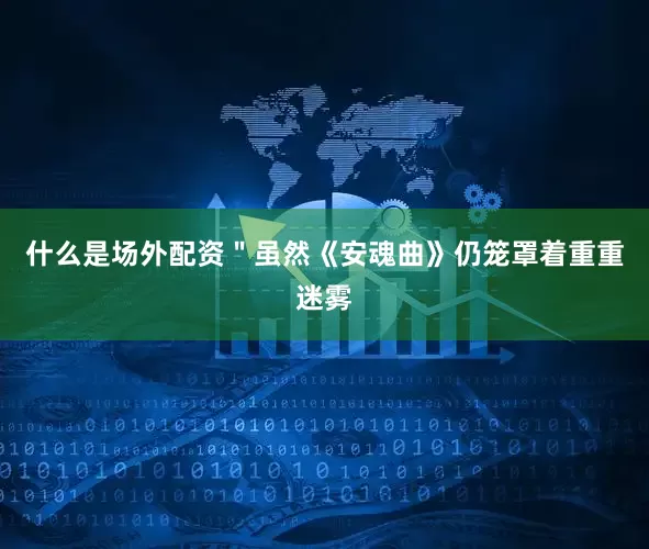 什么是场外配资＂虽然《安魂曲》仍笼罩着重重迷雾