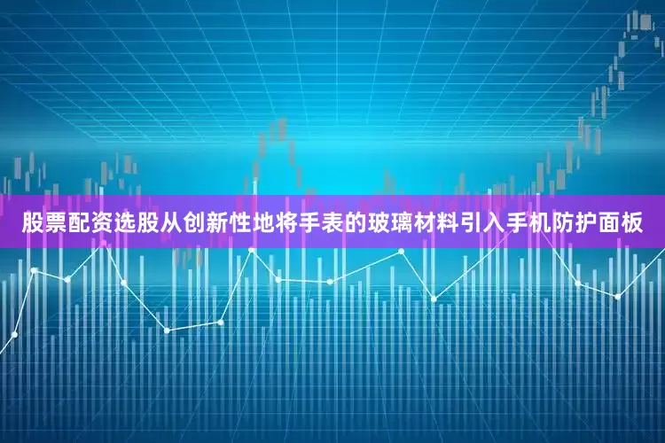 股票配资选股从创新性地将手表的玻璃材料引入手机防护面板