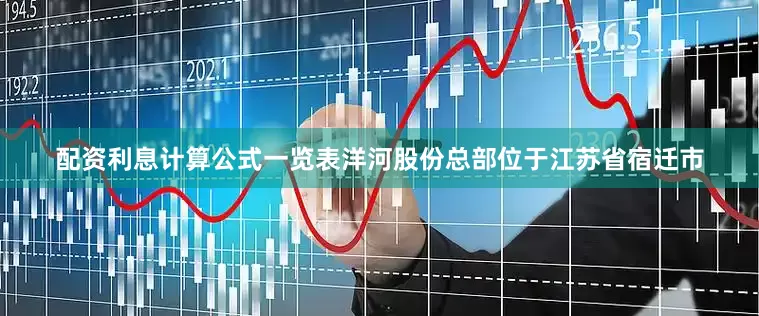 配资利息计算公式一览表　　洋河股份总部位于江苏省宿迁市