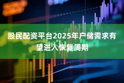 股民配资平台2025年户储需求有望进入恢复周期