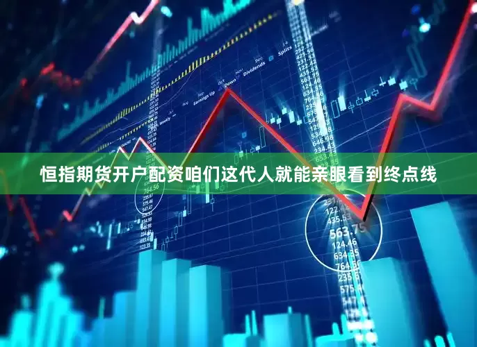 恒指期货开户配资咱们这代人就能亲眼看到终点线