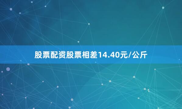 股票配资股票相差14.40元/公斤