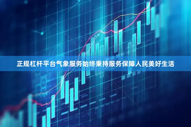正规杠杆平台气象服务始终秉持服务保障人民美好生活