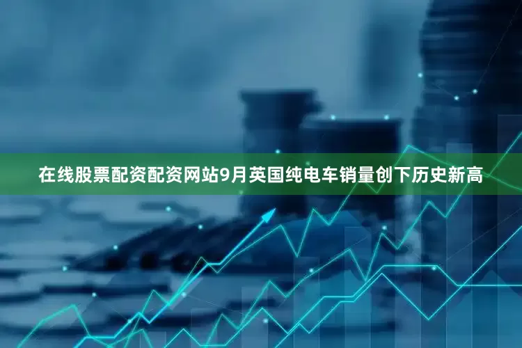 在线股票配资配资网站9月英国纯电车销量创下历史新高