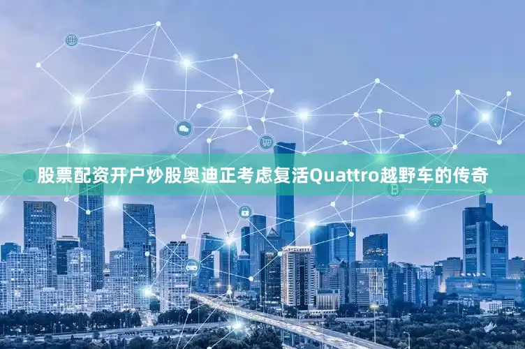 股票配资开户炒股奥迪正考虑复活Quattro越野车的传奇
