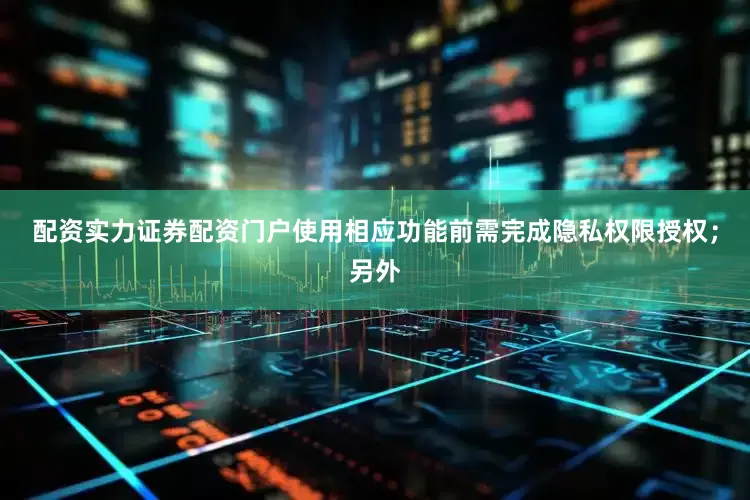 配资实力证券配资门户使用相应功能前需完成隐私权限授权；另外