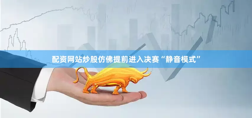 配资网站炒股仿佛提前进入决赛“静音模式”